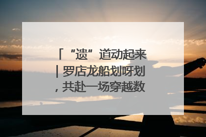 “遗”道动起来｜罗店龙船划呀划，共赴一场穿越数百年的端午之约