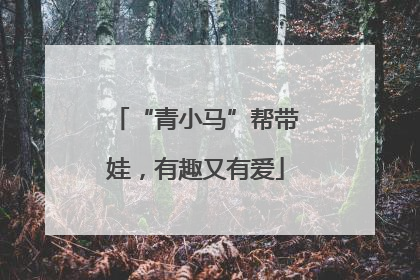 “青小马”帮带娃，有趣又有爱