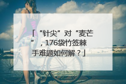 “针尖”对“麦芒”，176袋竹签棘手难题如何解？