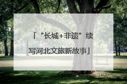 “长城+非遗”续写河北文旅新故事