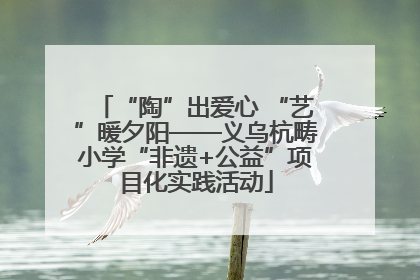 “陶”出爱心 “艺”暖夕阳——义乌杭畴小学“非遗+公益”项目化实践活动