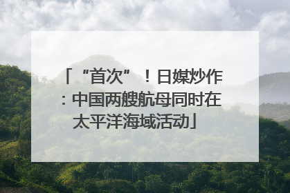 “首次”！日媒炒作：中国两艘航母同时在太平洋海域活动