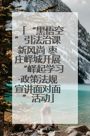 “黑悟空”引法治课新风尚 枣庄峄城开展“峄起学习·政策法规宣讲面对面”活动