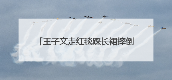 王子文走红毯踩长裙摔倒，鞋跟约20厘米，本人报平安：放心，姐们儿练过