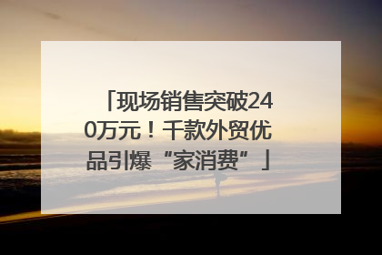 现场销售突破240万元！千款外贸优品引爆“家消费”