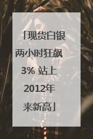 现货白银两小时狂飙3% 站上2012年来新高