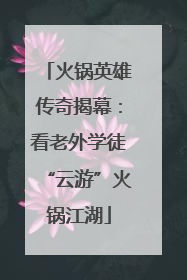 火锅英雄传奇揭幕：看老外学徒“云游”火锅江湖