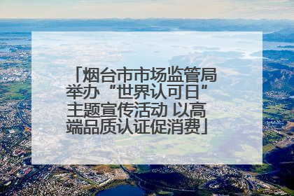 烟台市市场监管局举办“世界认可日”主题宣传活动 以高端品质认证促消费