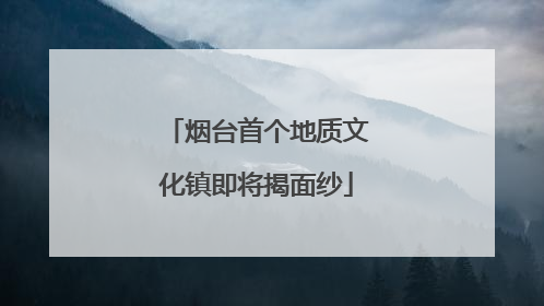 烟台首个地质文化镇即将揭面纱