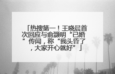 热搜第一！王晓晨首次回应与俞灏明“已婚”传闻，称“我头昏了，大家开心就好”