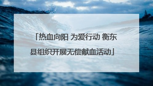 热血向阳 为爱行动 衡东县组织开展无偿献血活动