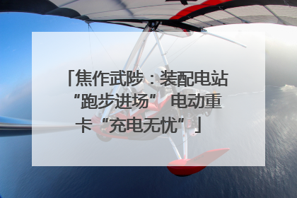 焦作武陟：装配电站“跑步进场” 电动重卡“充电无忧”