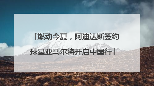 燃动今夏，阿迪达斯签约球星亚马尔将开启中国行