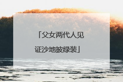 父女两代人见证沙地披绿装