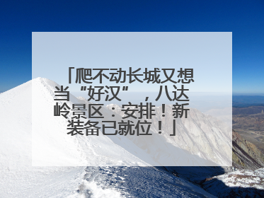 爬不动长城又想当“好汉”，八达岭景区：安排！新装备已就位！