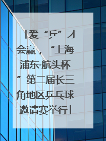 爱“乒”才会赢，“上海浦东·航头杯”第二届长三角地区乒乓球邀请赛举行