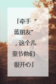 牵手“蓝朋友”，这个儿童节他们很开心