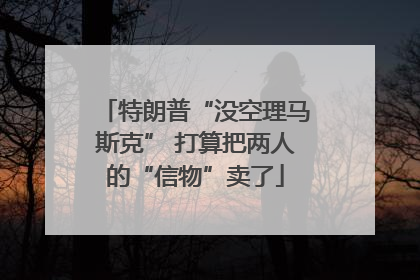 特朗普“没空理马斯克” 打算把两人的“信物”卖了