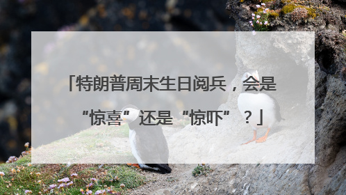 特朗普周末生日阅兵，会是“惊喜”还是“惊吓”？