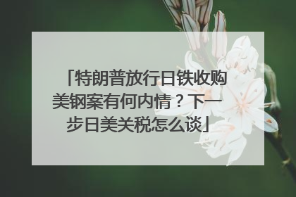 特朗普放行日铁收购美钢案有何内情？下一步日美关税怎么谈