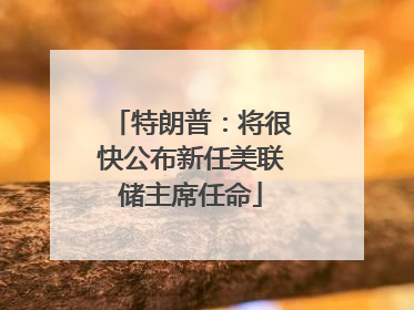特朗普：将很快公布新任美联储主席任命