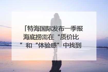 特海国际发布一季报 海底捞需在“质价比”和“体验感”中找到平衡｜新经济观察