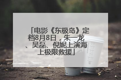 电影《东极岛》定档8月8日，朱一龙、吴磊、倪妮上演海上极限救援