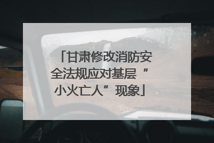 甘肃修改消防安全法规应对基层“小火亡人”现象