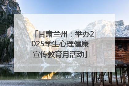 甘肃兰州：举办2025学生心理健康宣传教育月活动