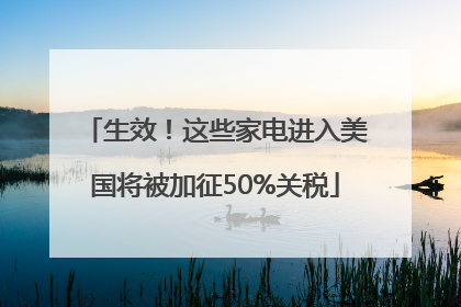生效！这些家电进入美国将被加征50%关税