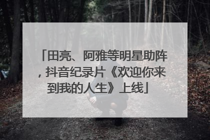 田亮、阿雅等明星助阵，抖音纪录片《欢迎你来到我的人生》上线