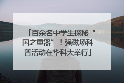 百余名中学生探秘“国之重器”！强磁场科普活动在华科大举行
