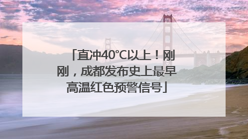 直冲40℃以上！刚刚，成都发布史上最早高温红色预警信号