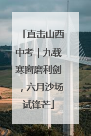 直击山西中考｜九载寒窗磨利剑，六月沙场试锋芒