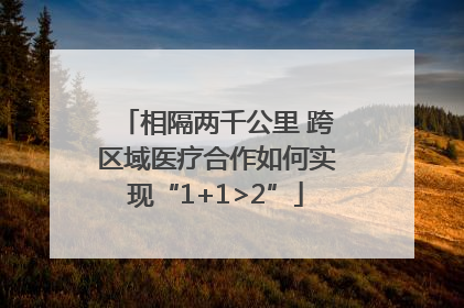 相隔两千公里 跨区域医疗合作如何实现“1+1>2”