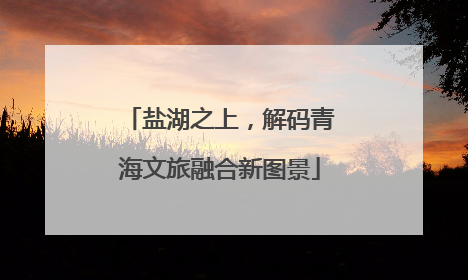 盐湖之上，解码青海文旅融合新图景