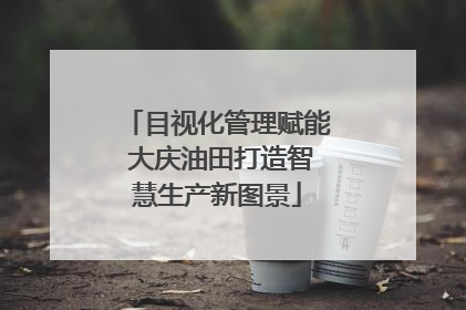 目视化管理赋能 大庆油田打造智慧生产新图景
