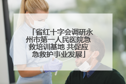 省红十字会调研永州市第一人民医院急救培训基地 共促应急救护事业发展