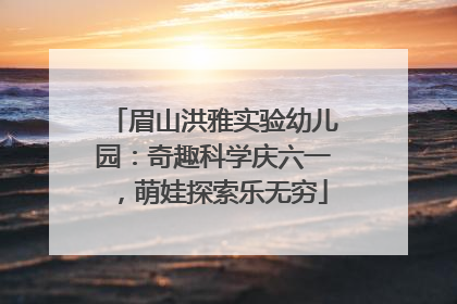 眉山洪雅实验幼儿园：奇趣科学庆六一，萌娃探索乐无穷