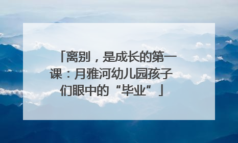 离别，是成长的第一课：月雅河幼儿园孩子们眼中的“毕业”