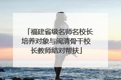福建省级名师名校长培养对象与闽清骨干校长教师结对帮扶