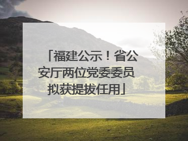 福建公示！省公安厅两位党委委员拟获提拔任用
