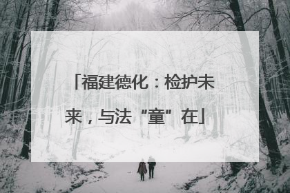 福建德化：检护未来，与法“童”在