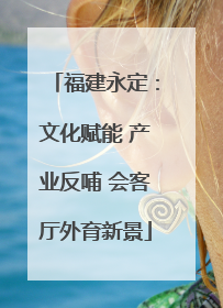 福建永定：文化赋能 产业反哺 会客厅外育新景