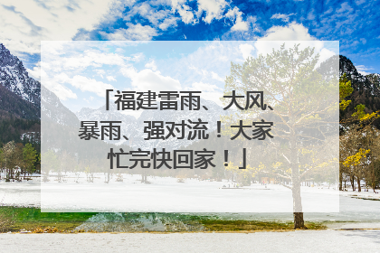 福建雷雨、大风、暴雨、强对流！大家忙完快回家！