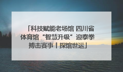 科技赋能老场馆 四川省体育馆“智慧升级”迎泰拳搏击赛事丨探馆世运