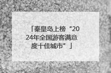 秦皇岛上榜“2024年全国游客满意度十佳城市”