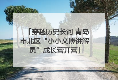 穿越历史长河 青岛市北区“小小文博讲解员”成长营开营
