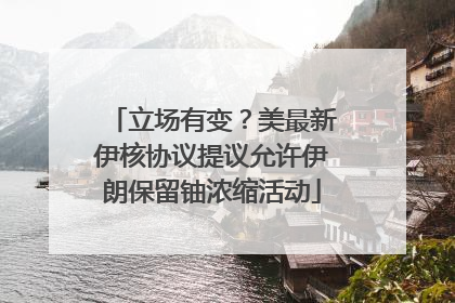 立场有变？美最新伊核协议提议允许伊朗保留铀浓缩活动