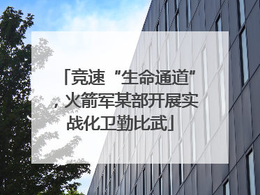 竞速“生命通道”，火箭军某部开展实战化卫勤比武